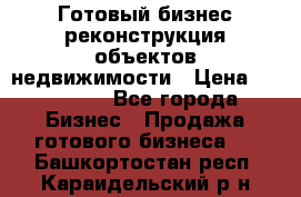 Готовый бизнес-реконструкция объектов недвижимости › Цена ­ 600 000 - Все города Бизнес » Продажа готового бизнеса   . Башкортостан респ.,Караидельский р-н